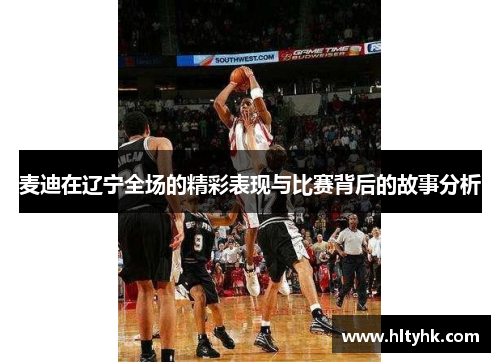 麦迪在辽宁全场的精彩表现与比赛背后的故事分析