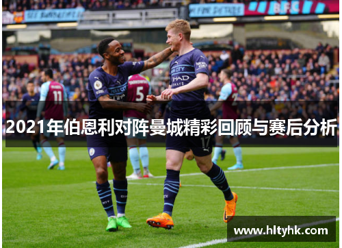 2021年伯恩利对阵曼城精彩回顾与赛后分析