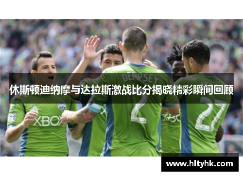 休斯顿迪纳摩与达拉斯激战比分揭晓精彩瞬间回顾
