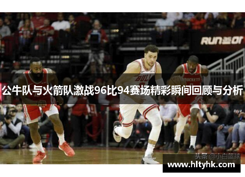 公牛队与火箭队激战96比94赛场精彩瞬间回顾与分析
