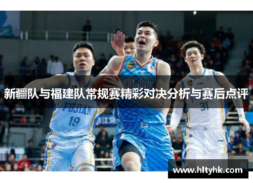 新疆队与福建队常规赛精彩对决分析与赛后点评