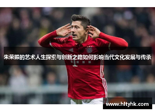 朱荣振的艺术人生探索与创新之路如何影响当代文化发展与传承