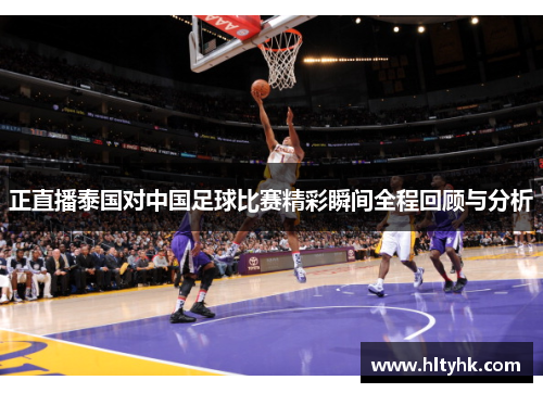 正直播泰国对中国足球比赛精彩瞬间全程回顾与分析